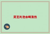 灵芝片泡水喝发热