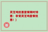 灵芝鸡优惠套餐限时特惠：享受灵芝鸡套餐优惠！)