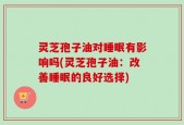 灵芝孢子油对睡眠有影响吗(灵芝孢子油：改善睡眠的良好选择)