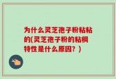 为什么灵芝孢子粉粘粘的(灵芝孢子粉的粘稠特性是什么原因？)