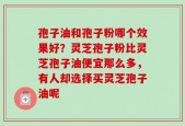 孢子油和孢子粉哪个效果好？灵芝孢子粉比灵芝孢子油便宜那么多，有人却选择买灵芝孢子油呢