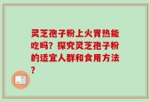灵芝孢子粉上火胃热能吃吗？探究灵芝孢子粉的适宜人群和食用方法？