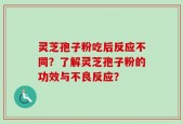 灵芝孢子粉吃后反应不同？了解灵芝孢子粉的功效与不良反应？