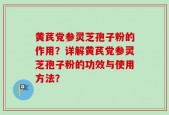 黄芪党参灵芝孢子粉的作用？详解黄芪党参灵芝孢子粉的功效与使用方法？