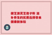 健芝源灵芝孢子粉 滋补养生的优质选择带来健康新体验