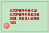 徐灵芬孢子粉查桥店(徐灵芬孢子粉掀起热销热潮，拥有强大的健康功效