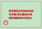 灵芝黑蒜乌鸡汤的功效与作用(灵芝黑蒜乌鸡汤的保健功效与好处)
