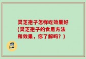灵芝孢子怎样吃效果好(灵芝孢子的食用方法和效果，你了解吗？)