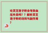 吃灵芝孢子粉会导致血压升高吗？？解析灵芝孢子粉的功效与副作用？