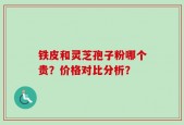 铁皮和灵芝孢子粉哪个贵？价格对比分析？