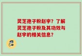 灵芝孢子粉赵宇？了解灵芝孢子粉及其功效与赵宇的相关信息？