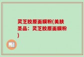 灵芝胶原面膜粉(美肤圣品：灵芝胶原面膜粉)