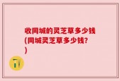 收同城的灵芝草多少钱(同城灵芝草多少钱？)