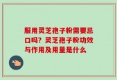 服用灵芝孢子粉需要忌口吗？灵芝孢子粉功效与作用及用量是什么