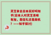 灵芝拿去日本买好吗知乎(日本人对灵芝青睐有加，是佳礼还是商机？——知乎探讨)