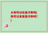 小狗可以吃孢子粉吗(狗可以食用孢子粉吗？)