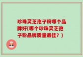 珍珠灵芝孢子粉哪个品牌好(哪个珍珠灵芝孢子粉品牌质量最佳？)