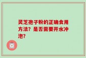 灵芝孢子粉的正确食用方法？是否需要开水冲泡？