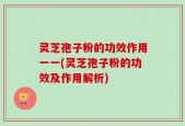 灵芝孢子粉的功效作用一一(灵芝孢子粉的功效及作用解析)