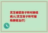 灵芝破壁孢子粉对肺癌病人(灵芝孢子粉可辅助肺癌治疗)