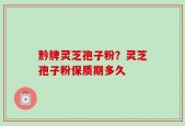 黔牌灵芝孢子粉？灵芝孢子粉保质期多久