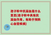 孢子粉中抗凝血是什么意思(孢子粉中具有抗凝血作用，有助于预防心血管疾病)