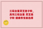 三萜含量灵芝孢子粉_高效三萜含量 灵芝孢子粉 健康养生新选择