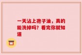 一天沾上孢子油，真的能洗掉吗？看完你就知道