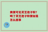 粪便可见灵芝孢子粉？喝了灵芝孢子粉便秘是怎么回事