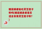 糖尿病者能吃灵芝孢子粉吗(糖尿病患者是否适合食用灵芝孢子粉？)