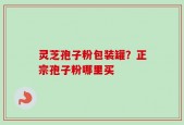 灵芝孢子粉包装罐？正宗孢子粉哪里买