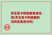 灵芝孢子粉胶囊用途功效(灵芝孢子粉胶囊的功效及用途分析)