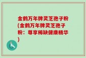 金鹤万年牌灵芝孢子粉(金鹤万年牌灵芝孢子粉：尊享稀缺健康精华)