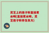 灵芝上的孢子粉直接煮水喝(直接煮水喝，灵芝孢子粉养生良方)