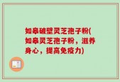如皋破壁灵芝孢子粉(如皋灵芝孢子粉，滋养身心，提高免疫力)