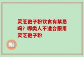 灵芝孢子粉饮食有禁忌吗？哪类人不适合服用灵芝孢子粉