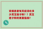肾病患者每天应该吃多少灵芝孢子粉？？灵芝孢子粉的用量指南？