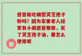 感冒能吃破壁灵芝孢子粉吗？因为家里老人经常有小病感冒那些，买了灵芝孢子油，要怎么使用呢