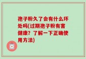 孢子粉久了会有什么坏处吗(过期孢子粉有害健康？了解一下正确使用方法)