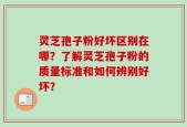 灵芝孢子粉好坏区别在哪？了解灵芝孢子粉的质量标准和如何辨别好坏？
