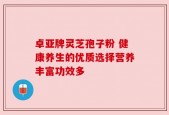 卓亚牌灵芝孢子粉 健康养生的优质选择营养丰富功效多