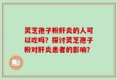 灵芝孢子粉肝炎的人可以吃吗？探讨灵芝孢子粉对肝炎患者的影响？