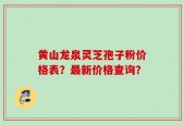 黄山龙泉灵芝孢子粉价格表？最新价格查询？