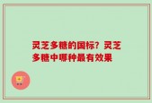 灵芝多糖的国标？灵芝多糖中哪种最有效果
