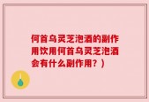 何首乌灵芝泡酒的副作用饮用何首乌灵芝泡酒会有什么副作用？)