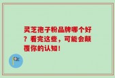 灵芝孢子粉品牌哪个好？看完这些，可能会颠覆你的认知！