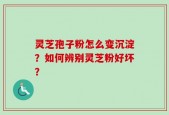 灵芝孢子粉怎么变沉淀？如何辨别灵芝粉好坏？
