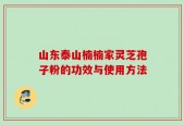 山东泰山楠楠家灵芝孢子粉的功效与使用方法