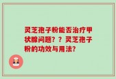 灵芝孢子粉能否治疗甲状腺问题？？灵芝孢子粉的功效与用法？