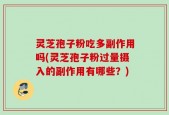 灵芝孢子粉吃多副作用吗(灵芝孢子粉过量摄入的副作用有哪些？)